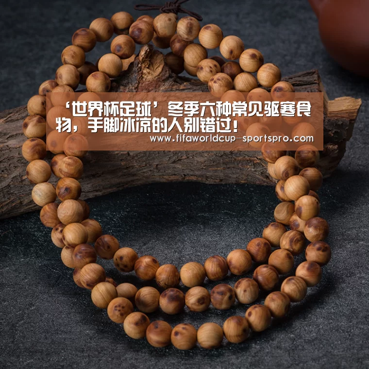 ‘世界杯足球’冬季六种常见驱寒食物,手脚冰凉的人别错过!(图1) 世界杯电竞
